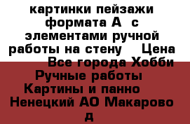  картинки-пейзажи формата А4 с элементами ручной работы на стену. › Цена ­ 599 - Все города Хобби. Ручные работы » Картины и панно   . Ненецкий АО,Макарово д.